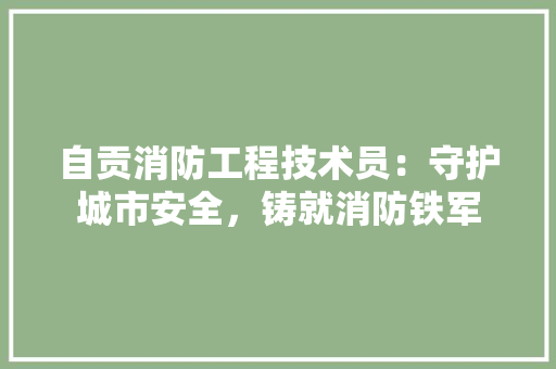自贡消防工程技术员：守护城市安全，铸就消防铁军 室内设计