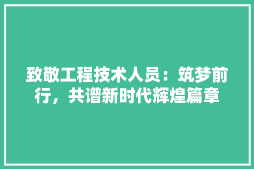 致敬工程技术人员：筑梦前行，共谱新时代辉煌篇章 室内设计