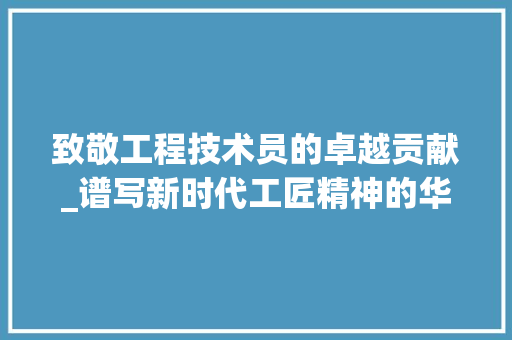 致敬工程技术员的卓越贡献_谱写新时代工匠精神的华章 室内设计