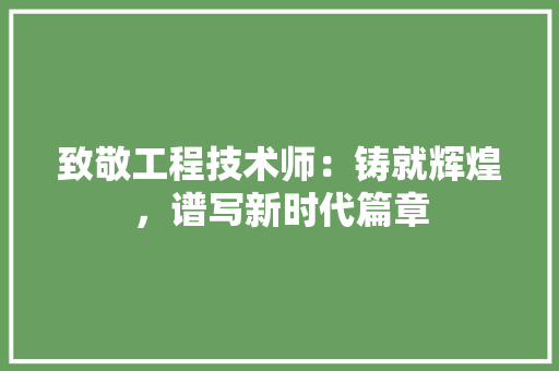致敬工程技术师：铸就辉煌，谱写新时代篇章
