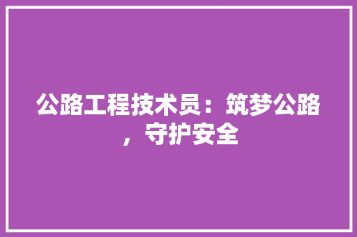 公路工程技术员：筑梦公路，守护安全 家居装修