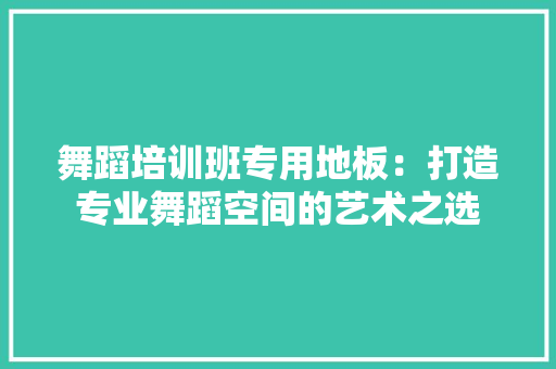 舞蹈培训班专用地板：打造专业舞蹈空间的艺术之选 室内设计