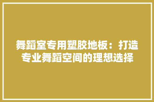 舞蹈室专用塑胶地板：打造专业舞蹈空间的理想选择