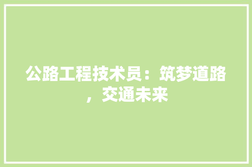公路工程技术员：筑梦道路，交通未来 家居装修