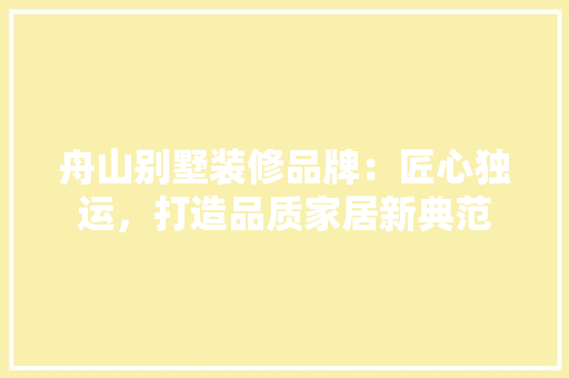 舟山别墅装修品牌：匠心独运，打造品质家居新典范 室内设计