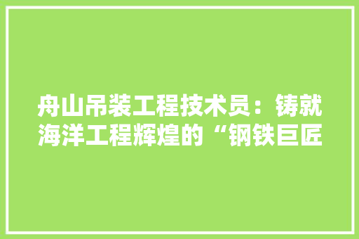 舟山吊装工程技术员：铸就海洋工程辉煌的“钢铁巨匠” 室内设计