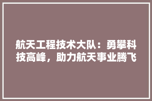 航天工程技术大队：勇攀科技高峰，助力航天事业腾飞 室内设计