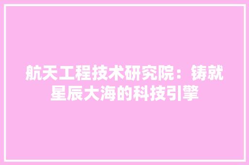 航天工程技术研究院：铸就星辰大海的科技引擎 室内设计