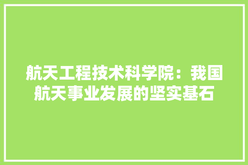 航天工程技术科学院：我国航天事业发展的坚实基石 室内设计