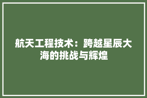 航天工程技术：跨越星辰大海的挑战与辉煌 室内设计