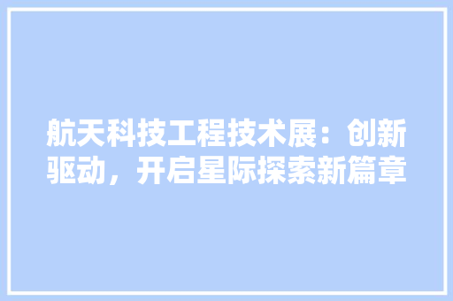 航天科技工程技术展：创新驱动，开启星际探索新篇章 室内设计