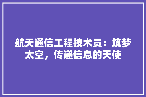航天通信工程技术员：筑梦太空，传递信息的天使 室内设计
