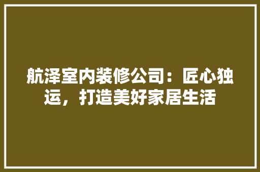 航泽室内装修公司：匠心独运，打造美好家居生活 室内设计