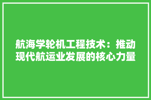 航海学轮机工程技术：推动现代航运业发展的核心力量 室内设计