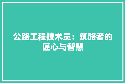 公路工程技术员：筑路者的匠心与智慧 家居装修