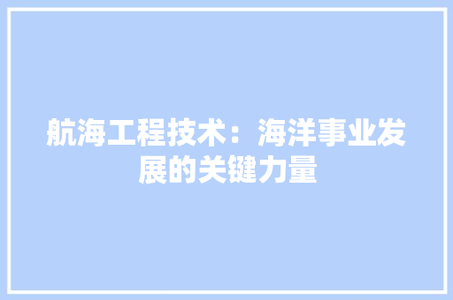 航海工程技术：海洋事业发展的关键力量 室内设计