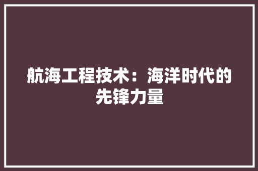 航海工程技术：海洋时代的先锋力量 室内设计