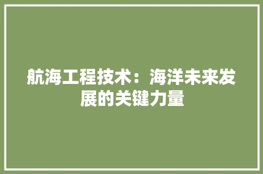 航海工程技术：海洋未来发展的关键力量 室内设计