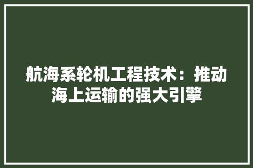 航海系轮机工程技术：推动海上运输的强大引擎 室内设计