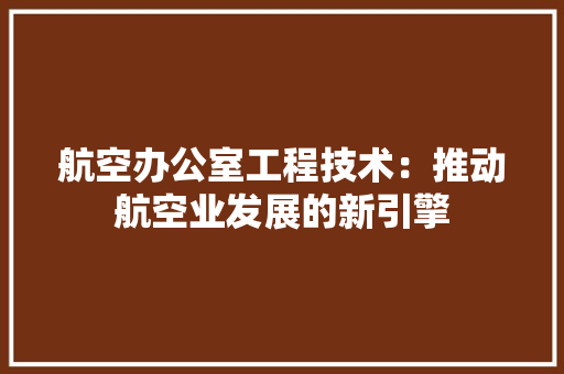 航空办公室工程技术：推动航空业发展的新引擎 室内设计