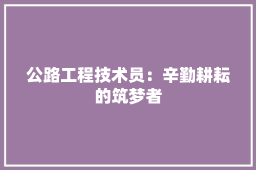 公路工程技术员：辛勤耕耘的筑梦者 家居装修