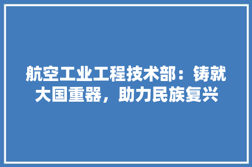 航空工业工程技术部：铸就大国重器，助力民族复兴