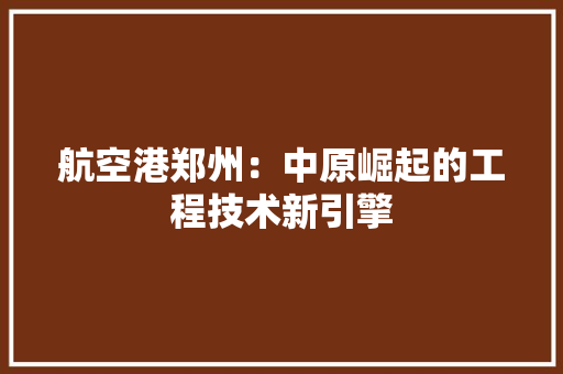 航空港郑州：中原崛起的工程技术新引擎 室内设计