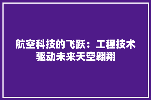 航空科技的飞跃：工程技术驱动未来天空翱翔 室内设计