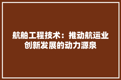 航舶工程技术：推动航运业创新发展的动力源泉 室内设计