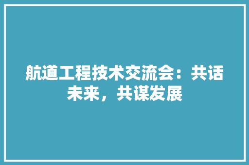 航道工程技术交流会：共话未来，共谋发展