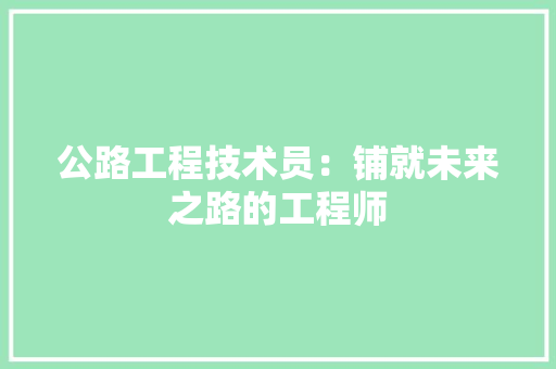 公路工程技术员：铺就未来之路的工程师 家居装修
