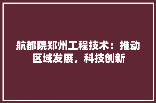 航都院郑州工程技术：推动区域发展，科技创新 室内设计