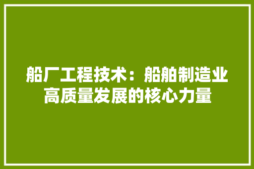 船厂工程技术：船舶制造业高质量发展的核心力量 室内设计
