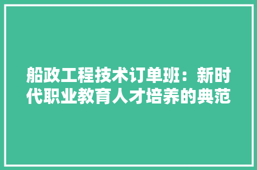 船政工程技术订单班:新时代职业教育人才培养的典范 室内设计 船政工程技术订单班:新时代职业教育人才培养的典范 室内设计