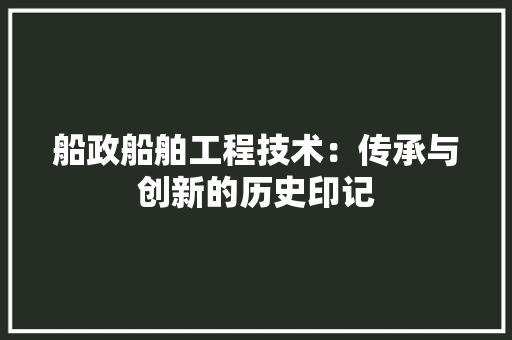 船政船舶工程技术：传承与创新的历史印记 室内设计