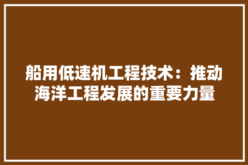 船用低速机工程技术：推动海洋工程发展的重要力量 室内设计