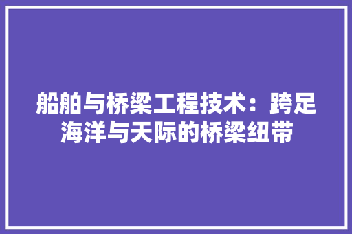 船舶与桥梁工程技术：跨足海洋与天际的桥梁纽带