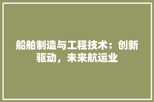 船舶制造与工程技术：创新驱动，未来航运业 室内设计