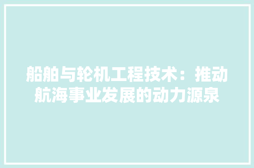 船舶与轮机工程技术：推动航海事业发展的动力源泉