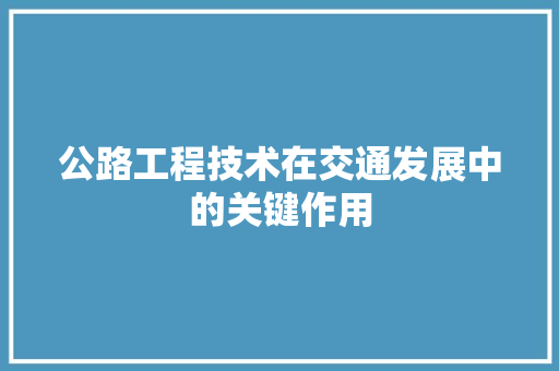 公路工程技术在交通发展中的关键作用 家居装修