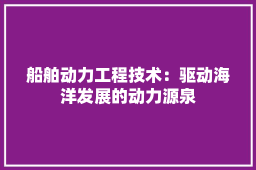 船舶动力工程技术：驱动海洋发展的动力源泉