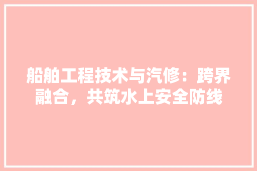 船舶工程技术与汽修：跨界融合，共筑水上安全防线 室内设计