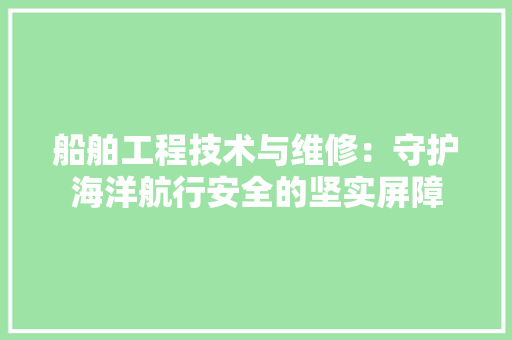 船舶工程技术与维修：守护海洋航行安全的坚实屏障 室内设计