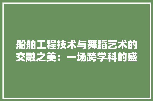 船舶工程技术与舞蹈艺术的交融之美：一场跨学科的盛宴 室内设计