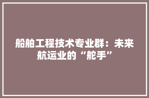 船舶工程技术专业群：未来航运业的“舵手” 室内设计