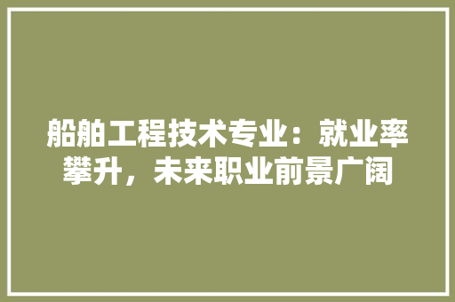 船舶工程技术专业：就业率攀升，未来职业前景广阔 室内设计