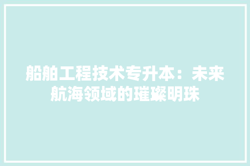 船舶工程技术专升本：未来航海领域的璀璨明珠 室内设计