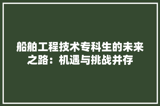 船舶工程技术专科生的未来之路：机遇与挑战并存 室内设计