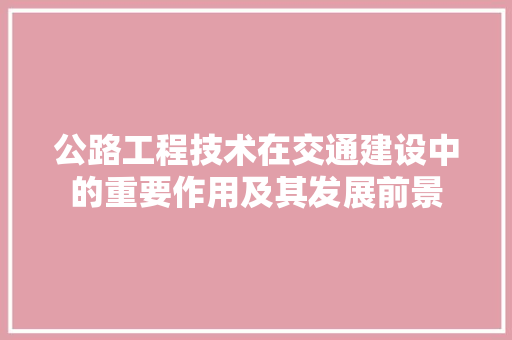 公路工程技术在交通建设中的重要作用及其发展前景 家居装修