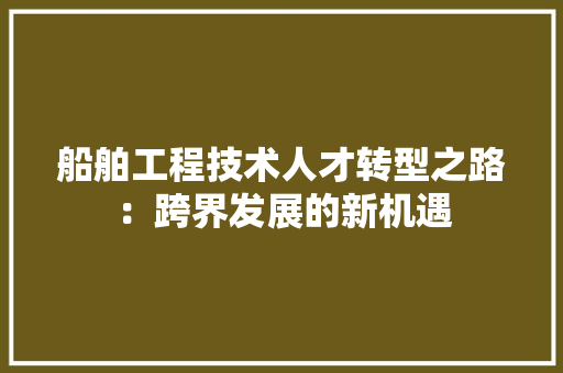 船舶工程技术人才转型之路：跨界发展的新机遇 室内设计